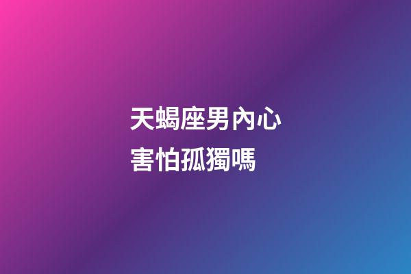 天蝎座男內心害怕孤獨嗎-第1張-星座運勢-玄機派