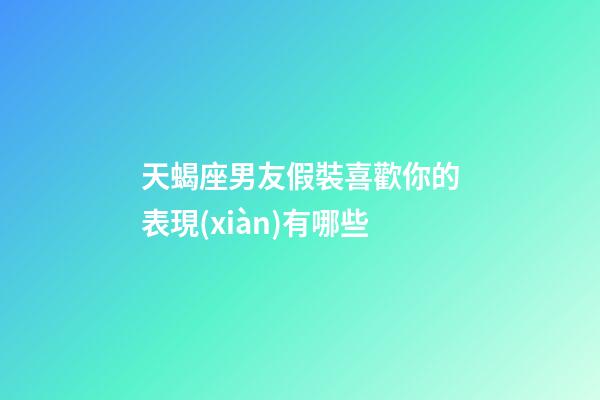 天蝎座男友假裝喜歡你的表現(xiàn)有哪些-第1張-星座運(yùn)勢-玄機(jī)派