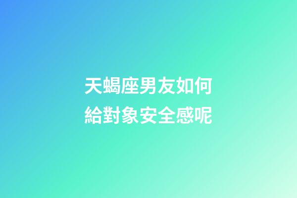 天蝎座男友如何給對象安全感呢-第1張-星座運勢-玄機派
