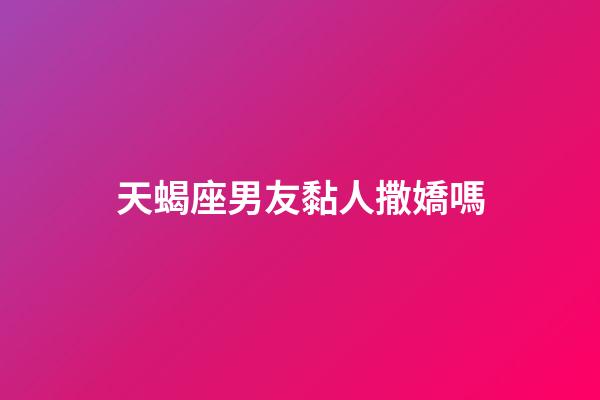 天蝎座男友黏人撒嬌嗎-第1張-星座運勢-玄機派