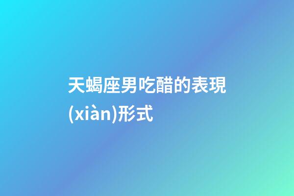 天蝎座男吃醋的表現(xiàn)形式-第1張-星座運勢-玄機派