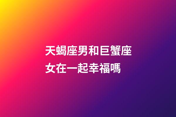 天蝎座男和巨蟹座女在一起幸福嗎-第1張-星座運勢-玄機派