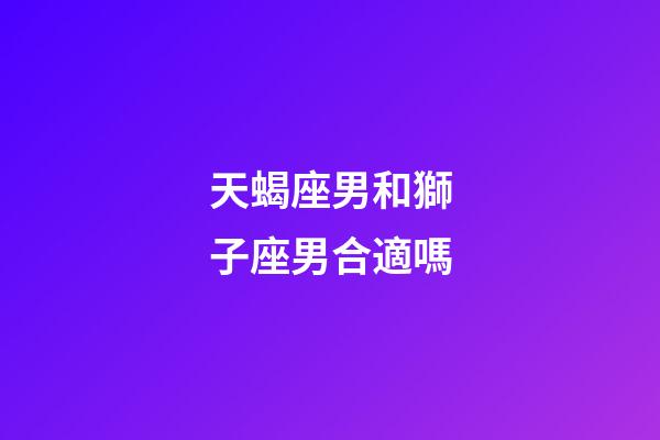 天蝎座男和獅子座男合適嗎-第1張-星座運(yùn)勢-玄機(jī)派