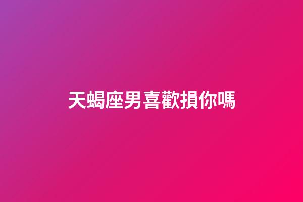 天蝎座男喜歡損你嗎-第1張-星座運勢-玄機派