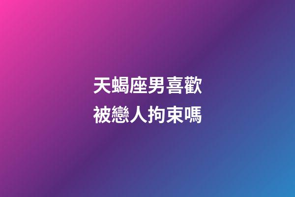 天蝎座男喜歡被戀人拘束嗎-第1張-星座運勢-玄機派