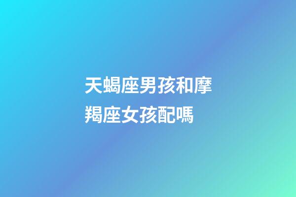 天蝎座男孩和摩羯座女孩配嗎-第1張-星座運(yùn)勢(shì)-玄機(jī)派