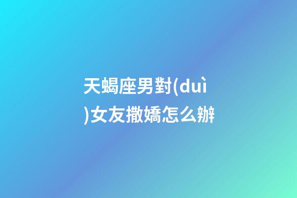 天蝎座男對(duì)女友撒嬌怎么辦-第1張-星座運(yùn)勢(shì)-玄機(jī)派