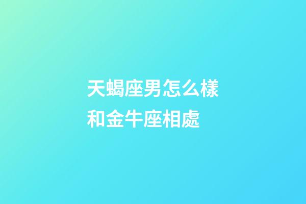 天蝎座男怎么樣和金牛座相處-第1張-星座運勢-玄機派