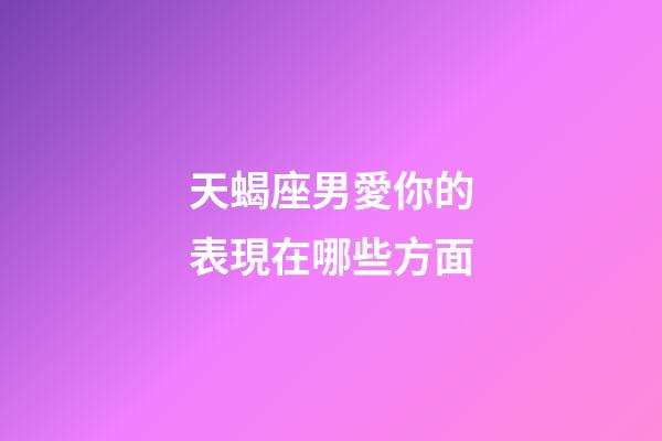 天蝎座男愛你的表現在哪些方面-第1張-星座運勢-玄機派