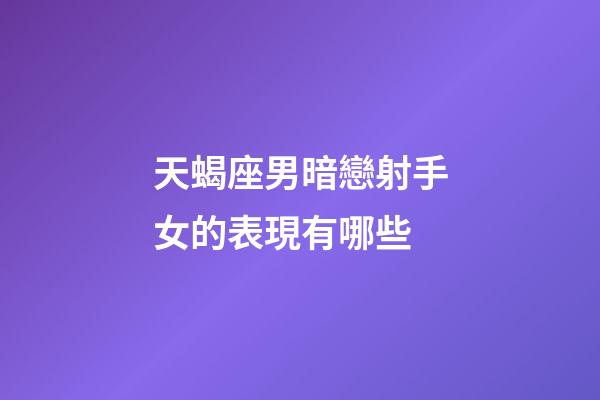 天蝎座男暗戀射手女的表現有哪些-第1張-星座運勢-玄機派