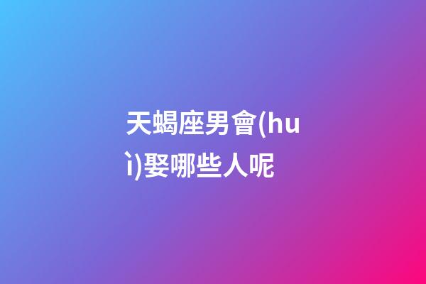 天蝎座男會(huì)娶哪些人呢-第1張-星座運(yùn)勢(shì)-玄機(jī)派