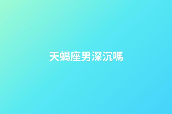 天蝎座男深沉嗎-第1張-星座運勢-玄機派
