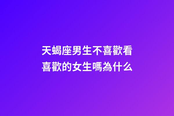 天蝎座男生不喜歡看喜歡的女生嗎為什么-第1張-星座運勢-玄機派