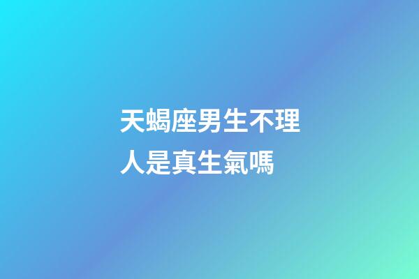 天蝎座男生不理人是真生氣嗎-第1張-星座運勢-玄機派