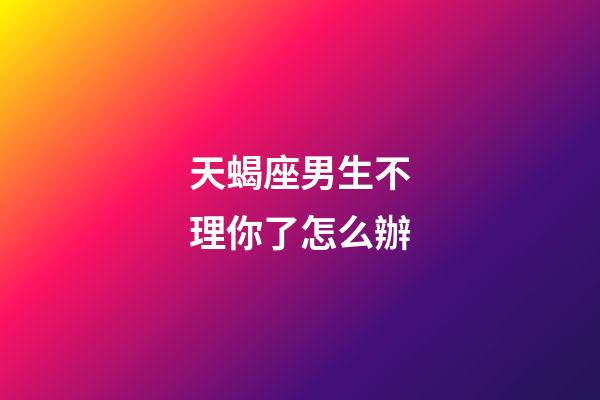 天蝎座男生不理你了怎么辦-第1張-星座運勢-玄機派