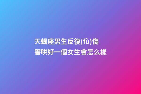 天蝎座男生反復(fù)傷害哄好一個女生會怎么樣-第1張-星座運(yùn)勢-玄機(jī)派