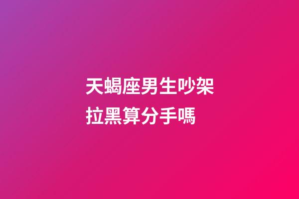 天蝎座男生吵架拉黑算分手嗎-第1張-星座運勢-玄機派