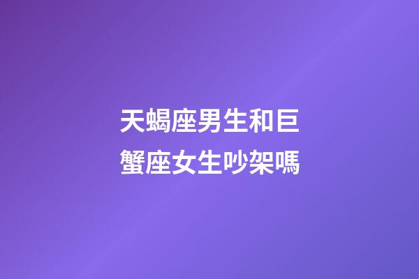 天蝎座男生和巨蟹座女生吵架嗎-第1張-星座運勢-玄機派