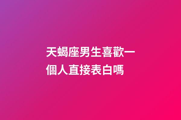 天蝎座男生喜歡一個人直接表白嗎-第1張-星座運勢-玄機派