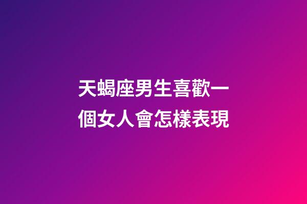 天蝎座男生喜歡一個女人會怎樣表現-第1張-星座運勢-玄機派