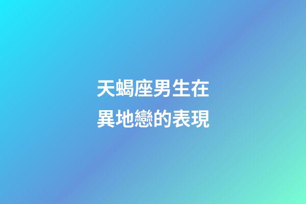 天蝎座男生在異地戀的表現-第1張-星座運勢-玄機派
