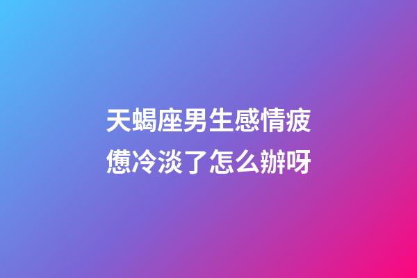 天蝎座男生感情疲憊冷淡了怎么辦呀-第1張-星座運(yùn)勢(shì)-玄機(jī)派