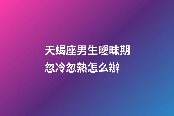 天蝎座男生曖昧期忽冷忽熱怎么辦-第1張-星座運勢-玄機派