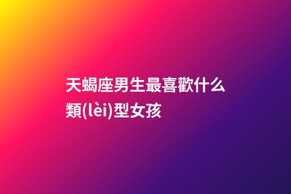 天蝎座男生最喜歡什么類(lèi)型女孩-第1張-星座運(yùn)勢(shì)-玄機(jī)派