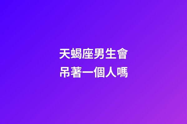 天蝎座男生會吊著一個人嗎-第1張-星座運勢-玄機派