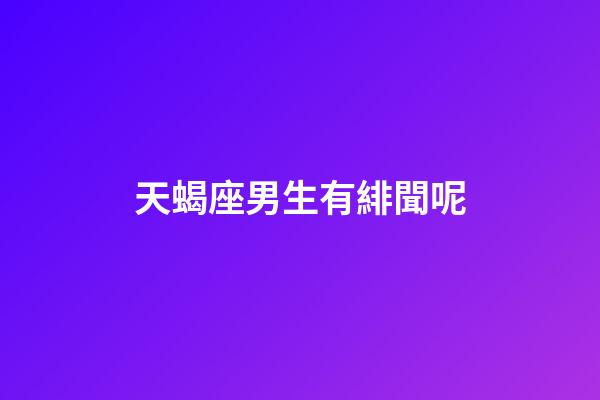 天蝎座男生有緋聞呢