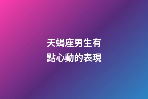 天蝎座男生有點心動的表現-第1張-星座運勢-玄機派