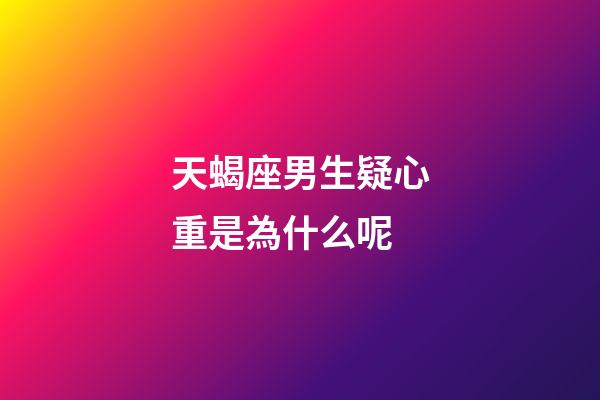 天蝎座男生疑心重是為什么呢-第1張-星座運(yùn)勢-玄機(jī)派