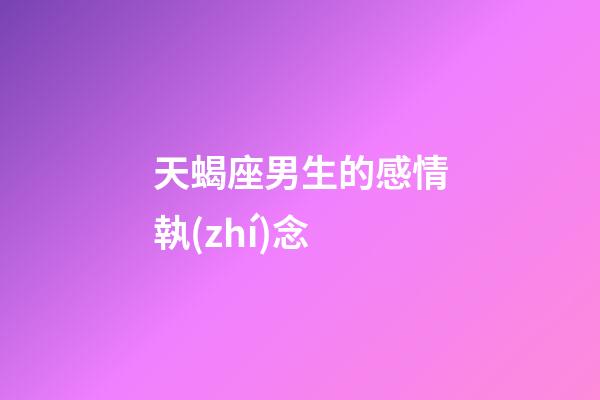 天蝎座男生的感情執(zhí)念-第1張-星座運(yùn)勢(shì)-玄機(jī)派