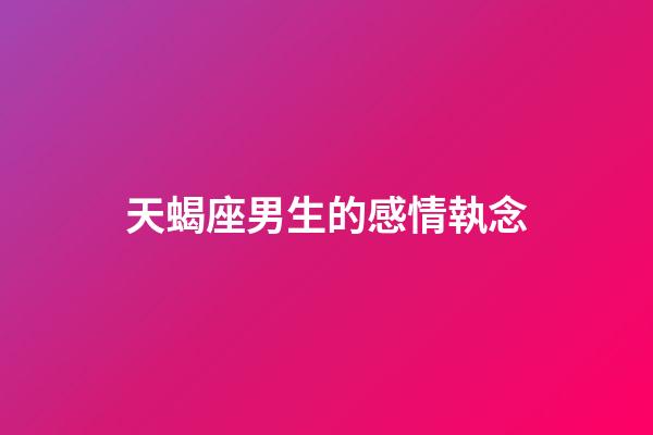 天蝎座男生的感情執念-第1張-星座運勢-玄機派