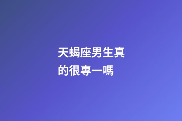 天蝎座男生真的很專一嗎-第1張-星座運勢-玄機派
