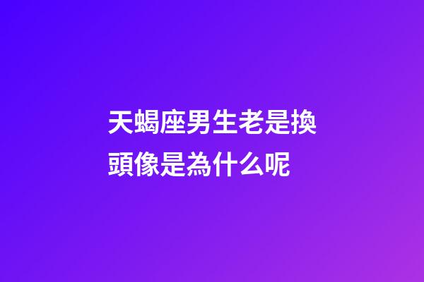 天蝎座男生老是換頭像是為什么呢-第1張-星座運勢-玄機派