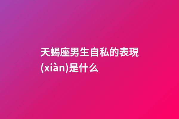 天蝎座男生自私的表現(xiàn)是什么-第1張-星座運勢-玄機派