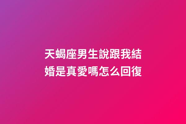 天蝎座男生說跟我結婚是真愛嗎怎么回復-第1張-星座運勢-玄機派