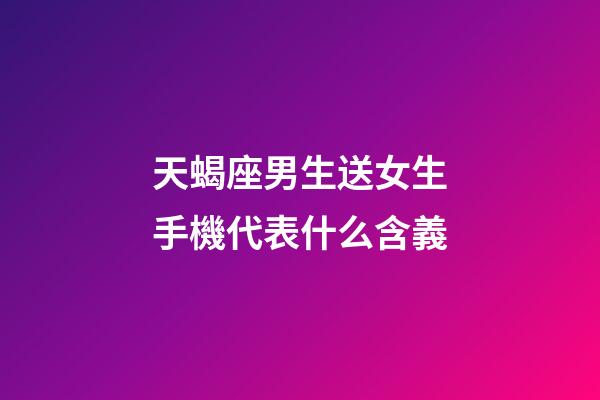 天蝎座男生送女生手機代表什么含義-第1張-星座運勢-玄機派