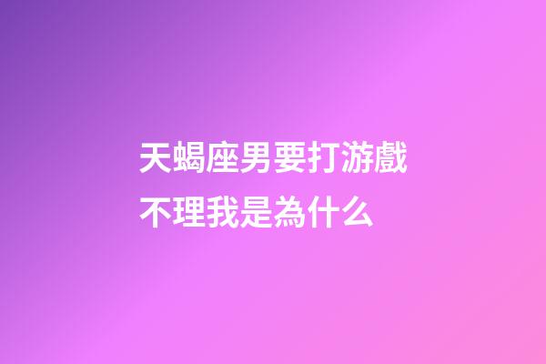 天蝎座男要打游戲不理我是為什么-第1張-星座運勢-玄機派