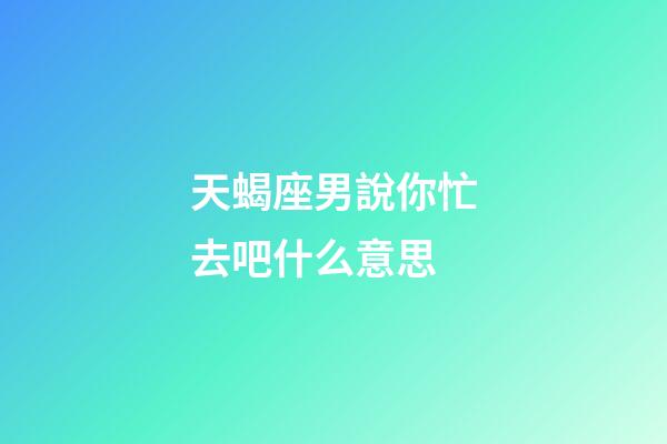 天蝎座男說你忙去吧什么意思-第1張-星座運勢-玄機派