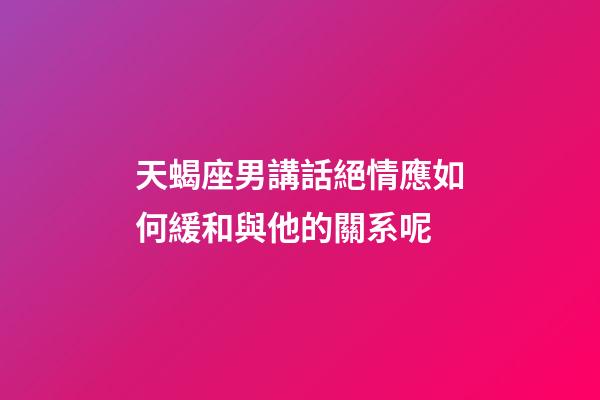 天蝎座男講話絕情應如何緩和與他的關系呢-第1張-星座運勢-玄機派