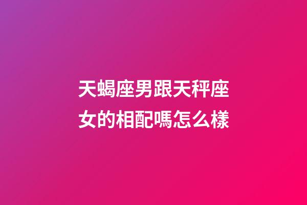天蝎座男跟天秤座女的相配嗎怎么樣-第1張-星座運勢-玄機派