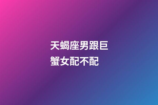 天蝎座男跟巨蟹女配不配-第1張-星座運勢-玄機派