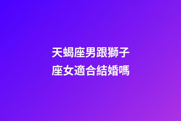 天蝎座男跟獅子座女適合結婚嗎-第1張-星座運勢-玄機派