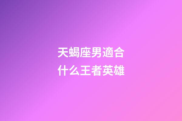 天蝎座男適合什么王者英雄-第1張-星座運勢-玄機派