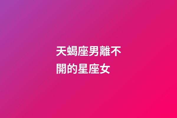 天蝎座男離不開的星座女-第1張-星座運勢-玄機派