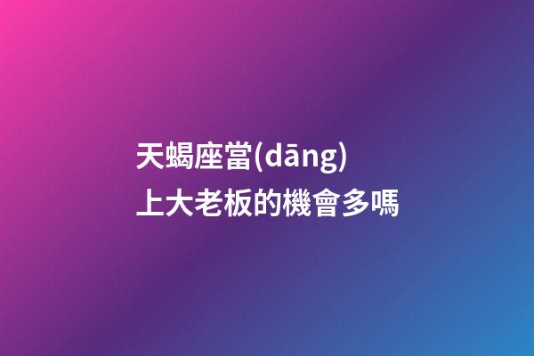 天蝎座當(dāng)上大老板的機會多嗎
