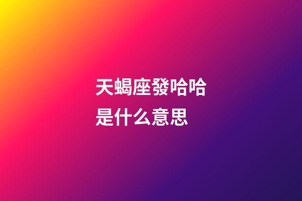 天蝎座發哈哈是什么意思-第1張-星座運勢-玄機派