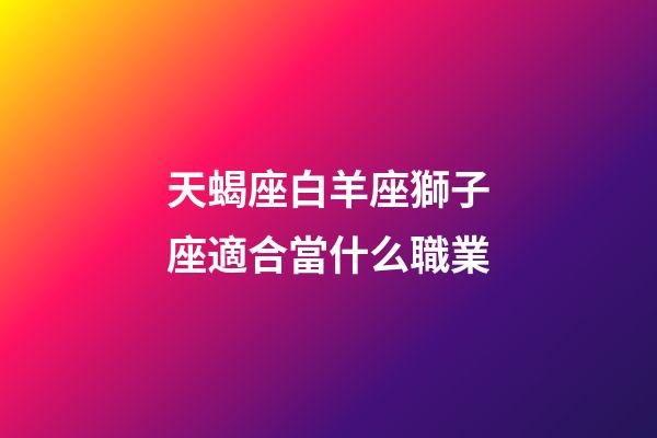 天蝎座白羊座獅子座適合當什么職業-第1張-星座運勢-玄機派